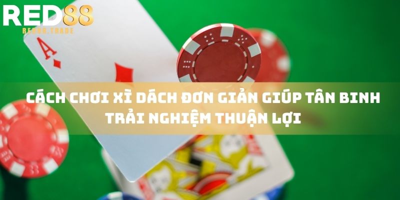 Cách chơi xì dách đơn giản giúp tân binh trải nghiệm thuận lợi