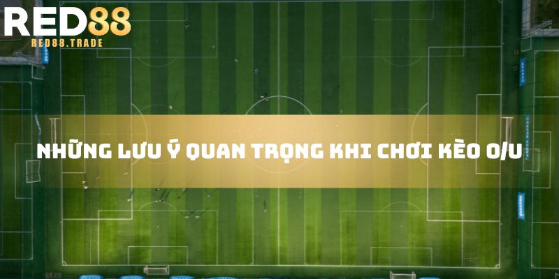 Những lưu ý quan trọng khi chơi kèo O/U