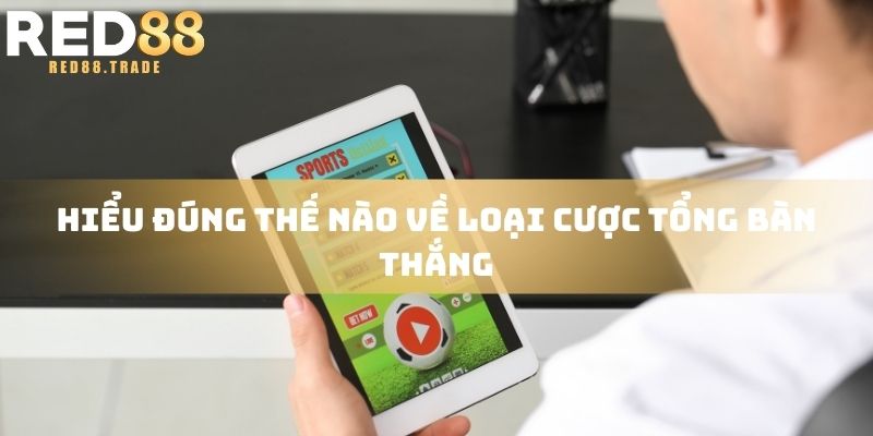 Hiểu đúng thế nào về loại cược tổng bàn thắng